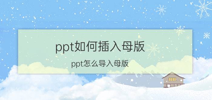 ppt如何插入母版 ppt怎么导入母版？